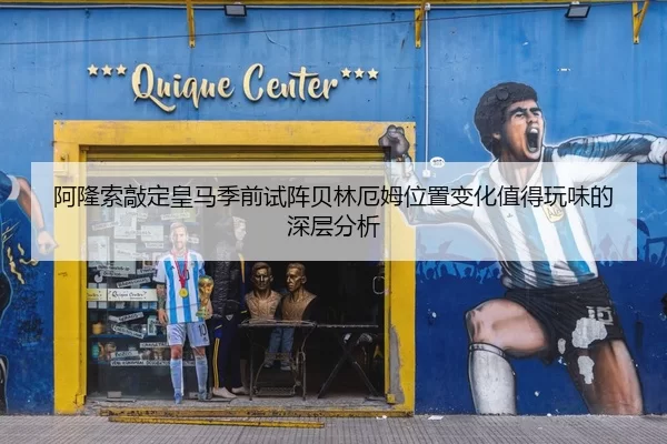 阿隆索敲定皇马季前试阵贝林厄姆位置变化值得玩味的深层分析