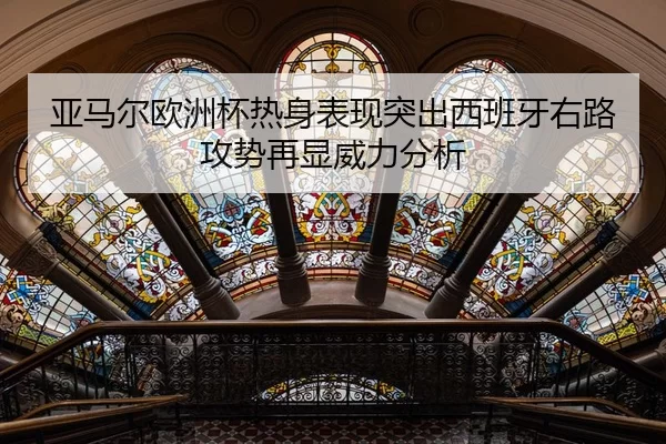 亚马尔欧洲杯热身表现突出西班牙右路攻势再显威力分析