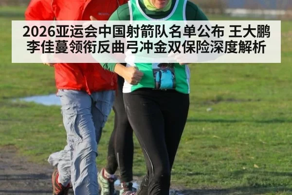 2026亚运会中国射箭队名单公布 王大鹏李佳蔓领衔反曲弓冲金双保险深度解析