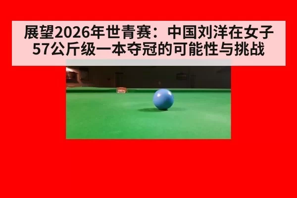 展望2026年世青赛:中国刘洋在女子57公斤级一本夺冠的可能性与挑战