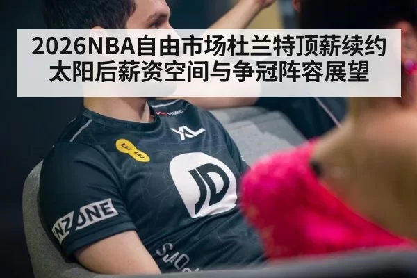 2026NBA自由市场杜兰特顶薪续约太阳后薪资空间与争冠阵容展望