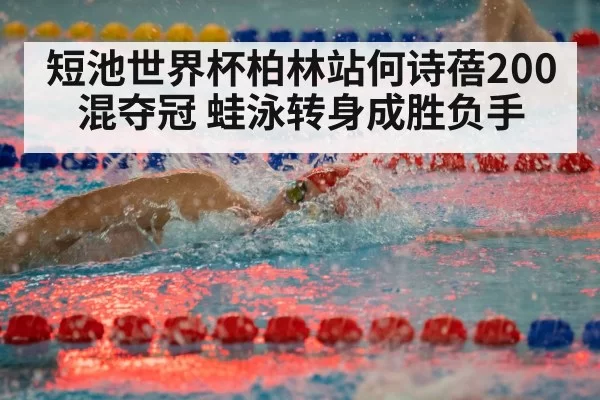 短池世界杯柏林站何诗蓓200混夺冠 蛙泳转身成胜负手