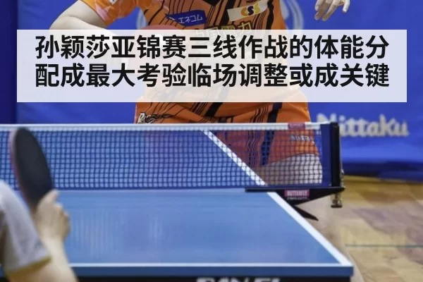 孙颖莎亚锦赛三线作战的体能分配成最大考验临场调整或成关键